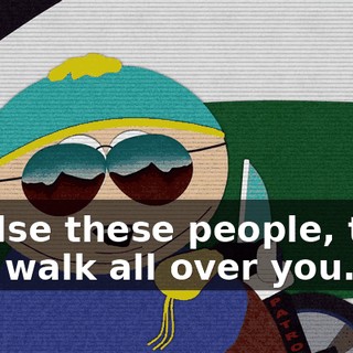 or else these people, they just walk all over you.