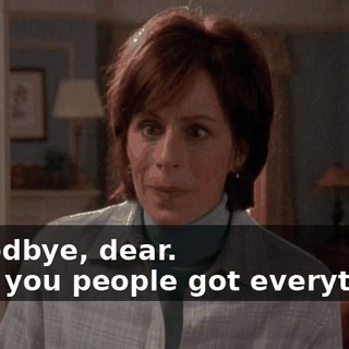 - Goodbye, dear. - But you people got everything.