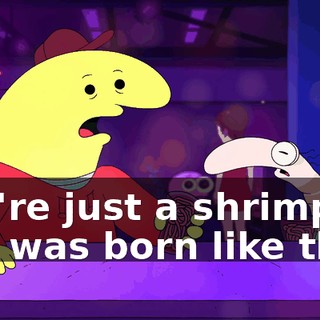 You're just a shrimp. You was born like that.