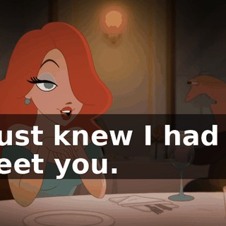 I just knew I had to meet you.