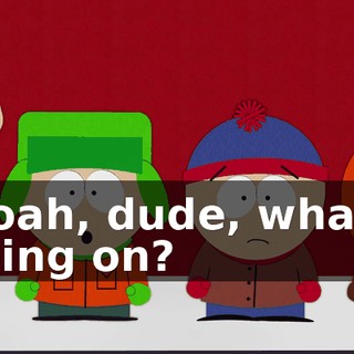 Woah, dude, what's going on?