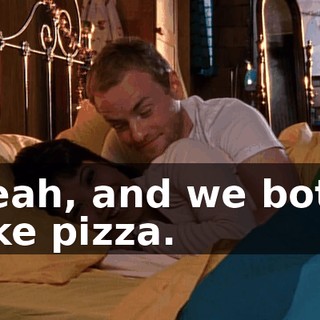 Yeah, and we both like pizza.