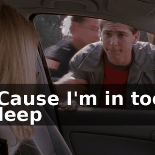 ♪ 'Cause I'm in too deep ♪