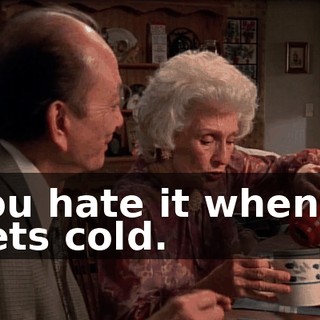 You hate it when it gets cold.