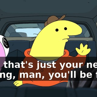 Nah, that's just your nerves talking, man, you'll be fine.