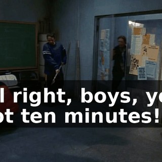 All right, boys, you got ten minutes!