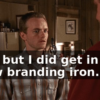 No, but I did get in the new branding iron.