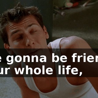 are gonna be friends your whole life,