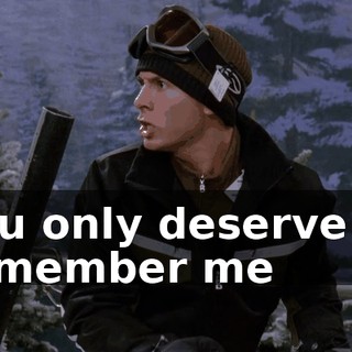 You only deserve to remember me