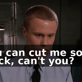 You can cut me some slack, can't you?