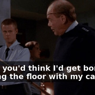 Well, you'd think I'd get bored wiping the floor with my cadets.