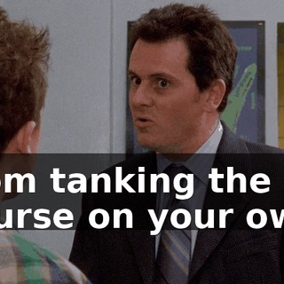 from tanking the course on your own.