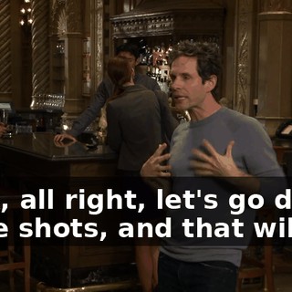 Look, all right, let's go do some shots, and that will get
