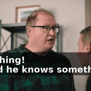 -Nothing! -Said he knows something!