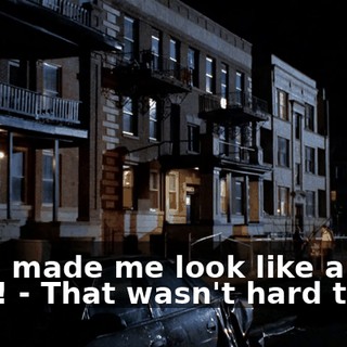 - You made me look like an idiot! - That wasn't hard to do.