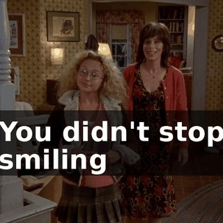 You didn't stop smiling