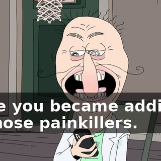 since you became addicted to those painkillers.