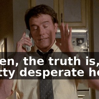 Listen, the truth is, I'm pretty desperate here