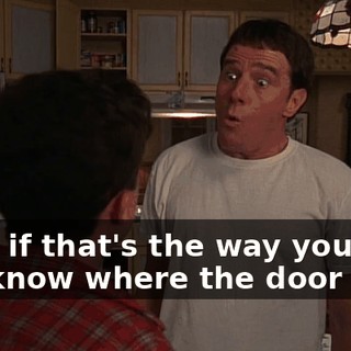 Well, if that's the way you feel, you know where the door is.