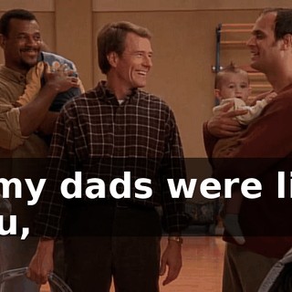 If my dads were like you,
