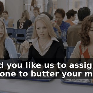 Would you like us to assign someone to butter your muffin?