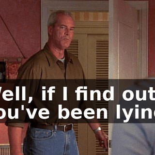 Well, if I find out you've been lying,