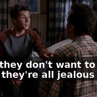 and they don't want to face that they're all jealous