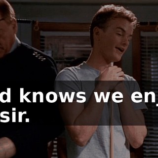 God knows we enjoy it, sir.