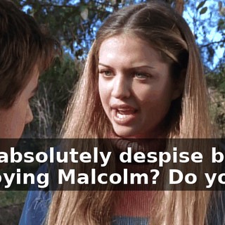 and absolutely despise bitter, annoying Malcolm? Do you?