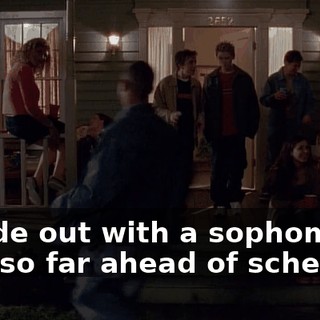 I made out with a sophomore. I am so far ahead of schedule.
