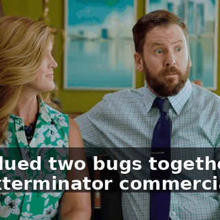 We glued two bugs together for an exterminator commercial.