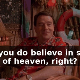but you do believe in some kind of heaven, right?