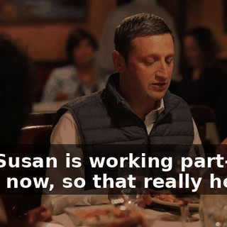 and Susan is working part-time right now, so that really helps.