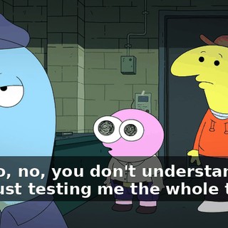 No, no, no, you don't understand. He was just testing me the whole time.
