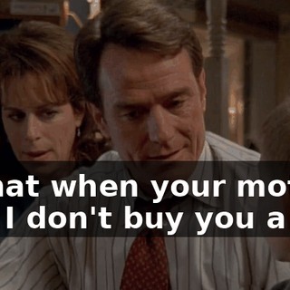 is that when your mother and I don't buy you a toy,