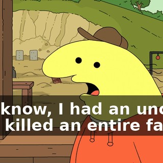You know, I had an uncle who killed an entire family