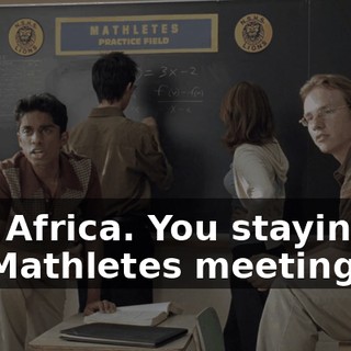 Hey, Africa. You staying for the Mathletes meeting?