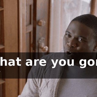 - What are you gonna do?