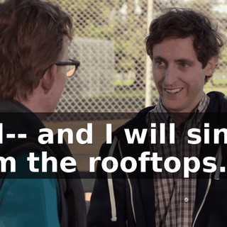 And-- and I will sing it from the rooftops.