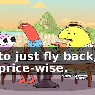 to just fly back, price-wise.