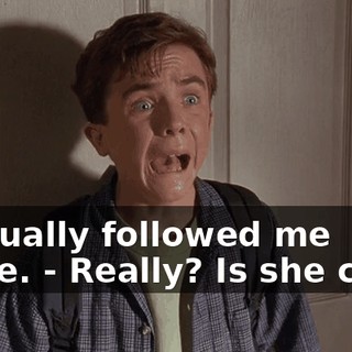 - actually followed me home. - Really? Is she cute?