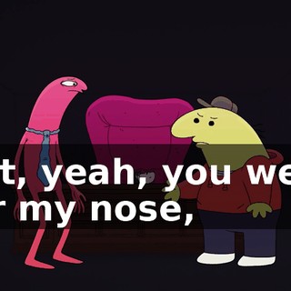 but, yeah, you went for my nose,