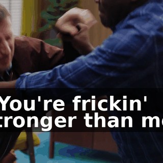 - You're frickin' stronger than me.