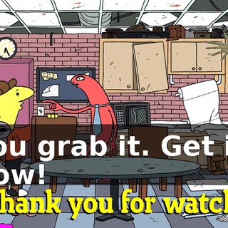 You grab it. Get it, now!