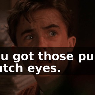 You got those puny Dutch eyes.