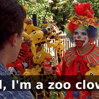 Kid, I'm a zoo clown.