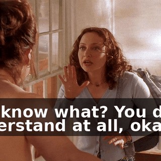 You know what? You don't understand at all, okay?