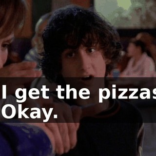 - I get the pizzas. - Okay.