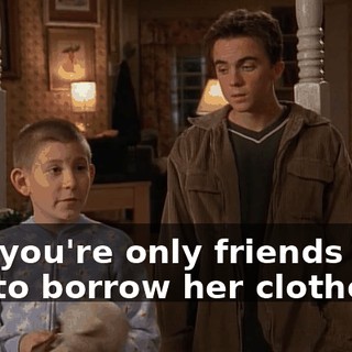 and you're only friends with her to borrow her clothes?