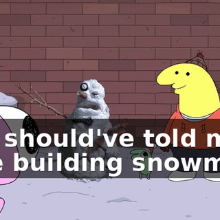 You should've told me, I love building snowmen!